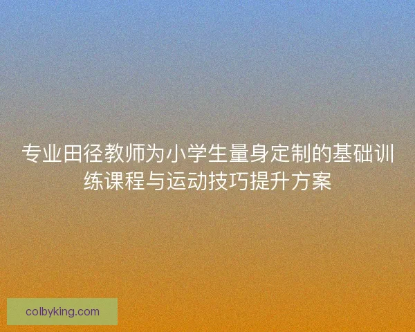 专业田径教师为小学生量身定制的基础训练课程与运动技巧提升方案