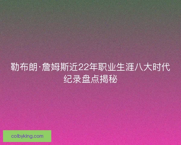 勒布朗·詹姆斯近22年职业生涯八大时代纪录盘点揭秘