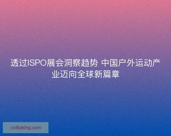 透过ISPO展会洞察趋势 中国户外运动产业迈向全球新篇章