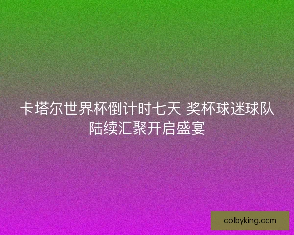 卡塔尔世界杯倒计时七天 奖杯球迷球队陆续汇聚开启盛宴